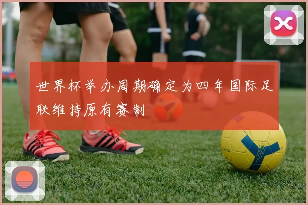 世界杯举办周期确定为四年国际足联维持原有赛制