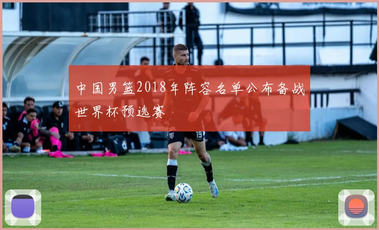 中国男篮2018年阵容名单公布备战世界杯预选赛