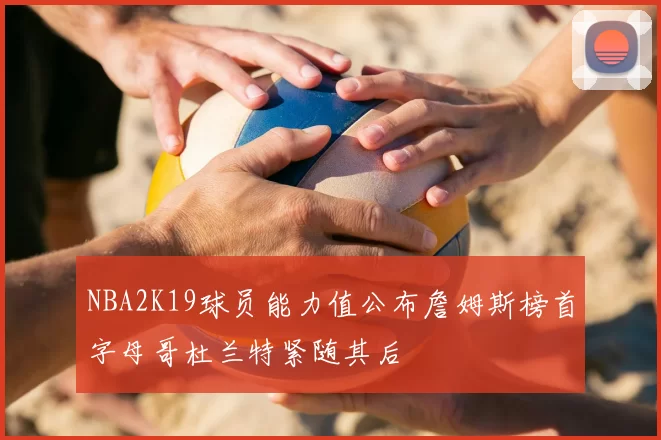 NBA2K19球员能力值公布詹姆斯榜首字母哥杜兰特紧随其后