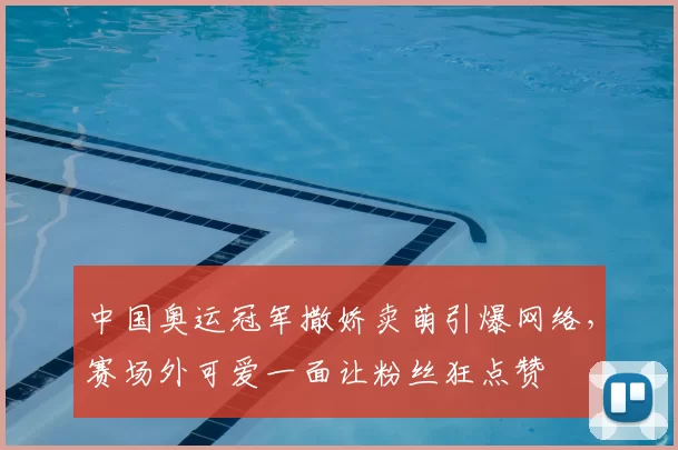 中国奥运冠军撒娇卖萌引爆网络，赛场外可爱一面让粉丝狂点赞