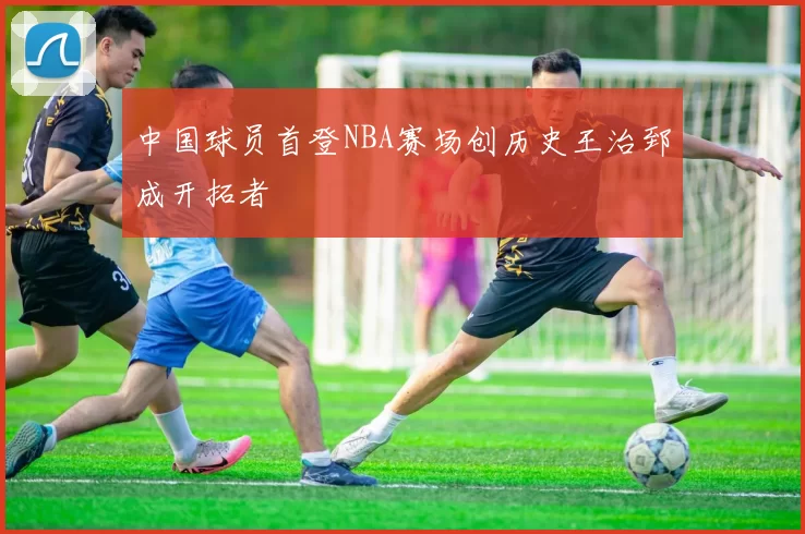 中国球员首登NBA赛场创历史王治郅成开拓者