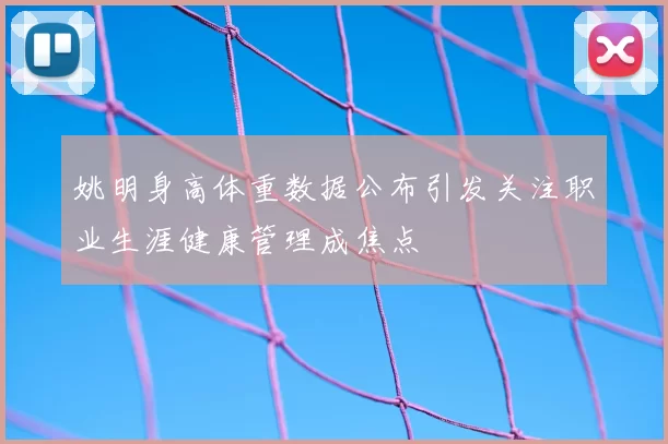 姚明身高体重数据公布引发关注职业生涯健康管理成焦点
